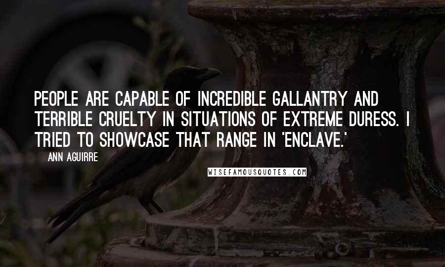 Ann Aguirre Quotes: People are capable of incredible gallantry and terrible cruelty in situations of extreme duress. I tried to showcase that range in 'Enclave.'