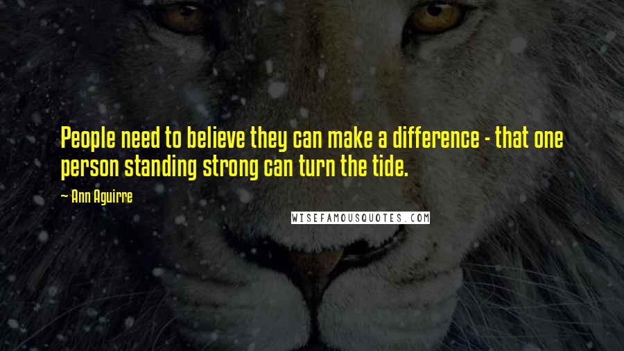 Ann Aguirre Quotes: People need to believe they can make a difference - that one person standing strong can turn the tide.
