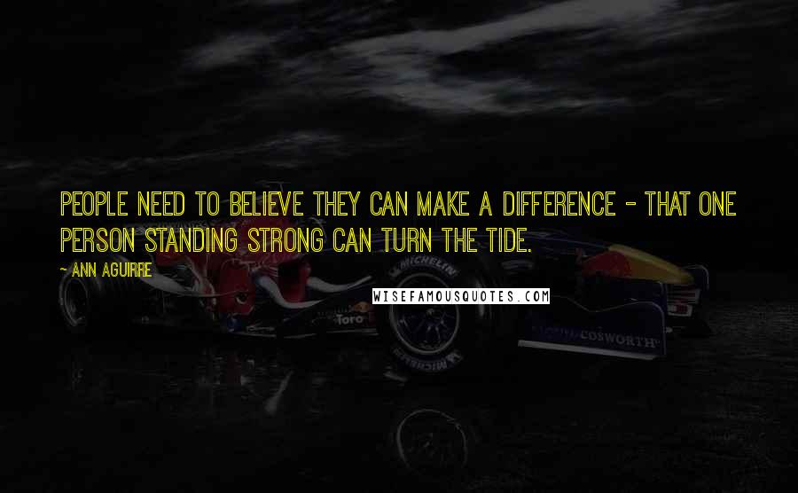 Ann Aguirre Quotes: People need to believe they can make a difference - that one person standing strong can turn the tide.