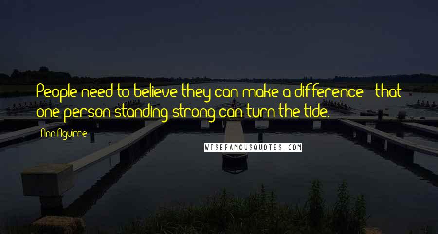 Ann Aguirre Quotes: People need to believe they can make a difference - that one person standing strong can turn the tide.