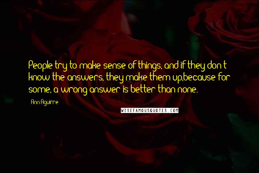 Ann Aguirre Quotes: People try to make sense of things, and if they don't know the answers, they make them up,because for some, a wrong answer is better than none.