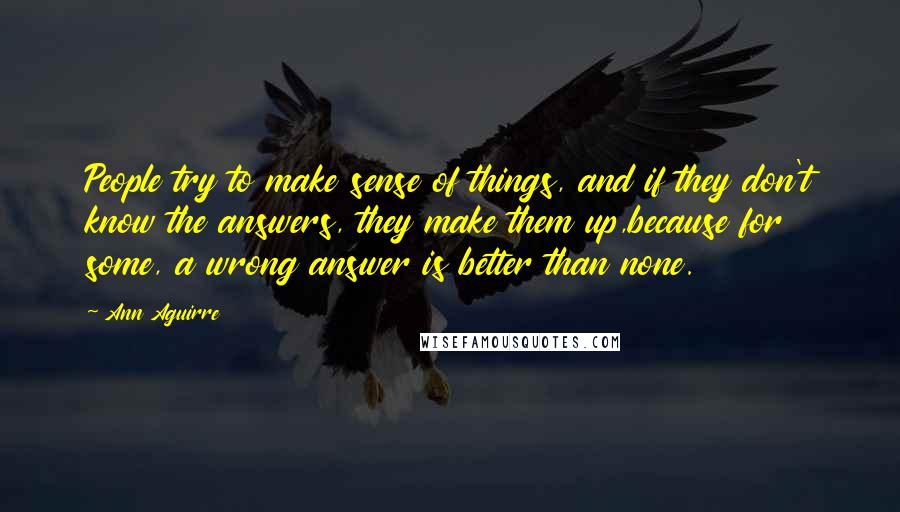 Ann Aguirre Quotes: People try to make sense of things, and if they don't know the answers, they make them up,because for some, a wrong answer is better than none.