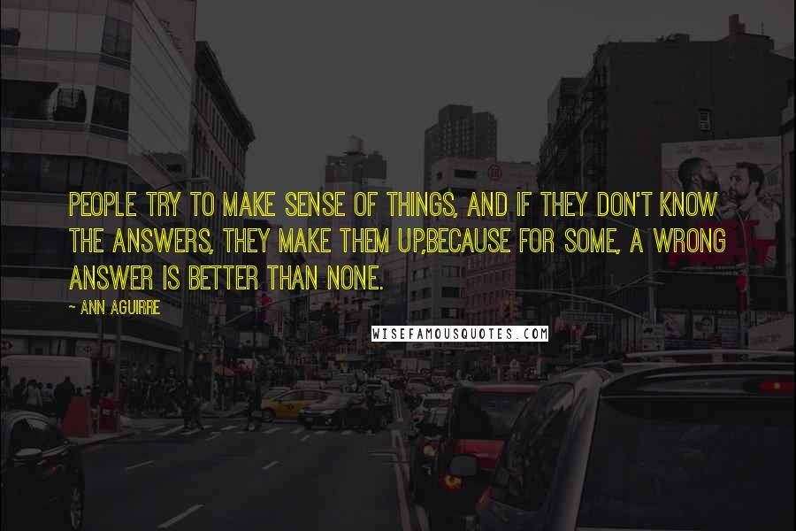 Ann Aguirre Quotes: People try to make sense of things, and if they don't know the answers, they make them up,because for some, a wrong answer is better than none.