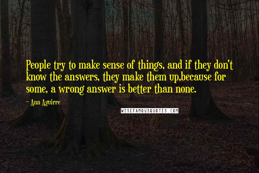 Ann Aguirre Quotes: People try to make sense of things, and if they don't know the answers, they make them up,because for some, a wrong answer is better than none.