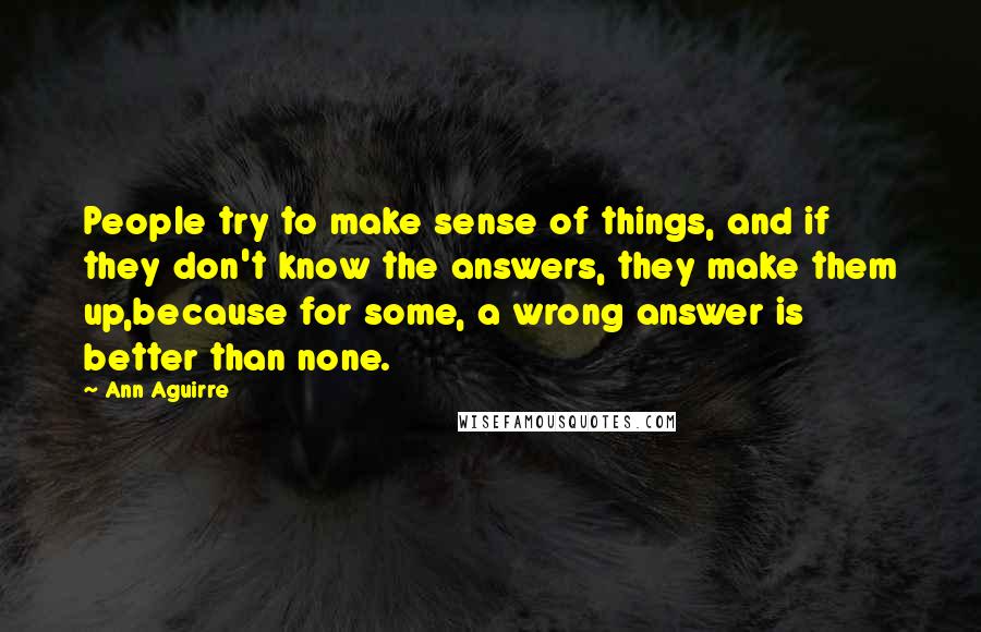 Ann Aguirre Quotes: People try to make sense of things, and if they don't know the answers, they make them up,because for some, a wrong answer is better than none.
