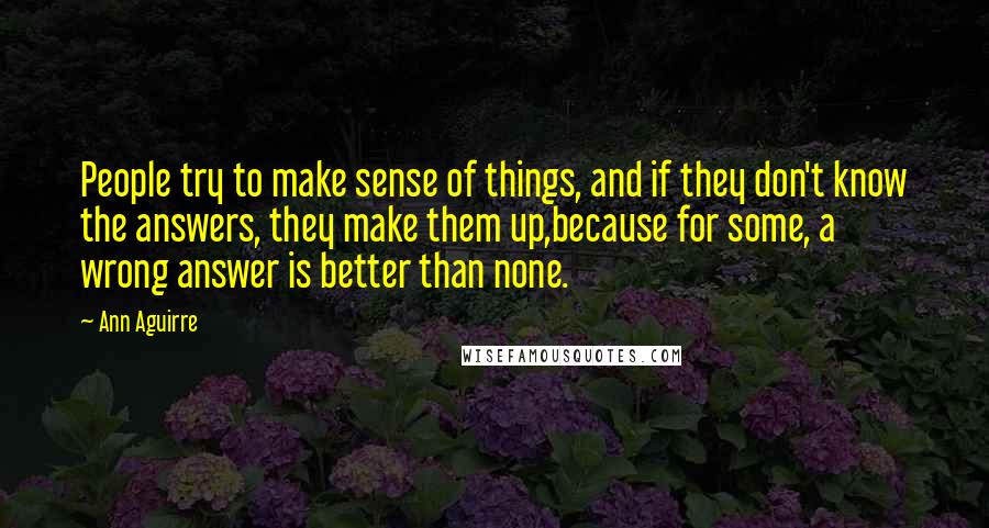 Ann Aguirre Quotes: People try to make sense of things, and if they don't know the answers, they make them up,because for some, a wrong answer is better than none.