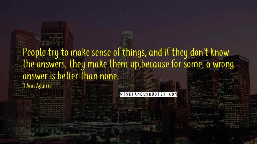 Ann Aguirre Quotes: People try to make sense of things, and if they don't know the answers, they make them up,because for some, a wrong answer is better than none.