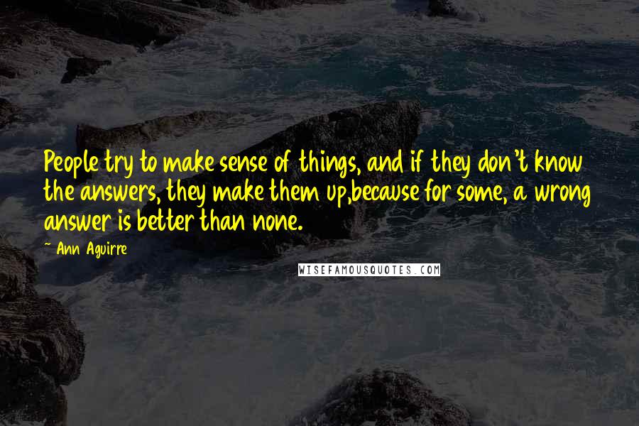 Ann Aguirre Quotes: People try to make sense of things, and if they don't know the answers, they make them up,because for some, a wrong answer is better than none.