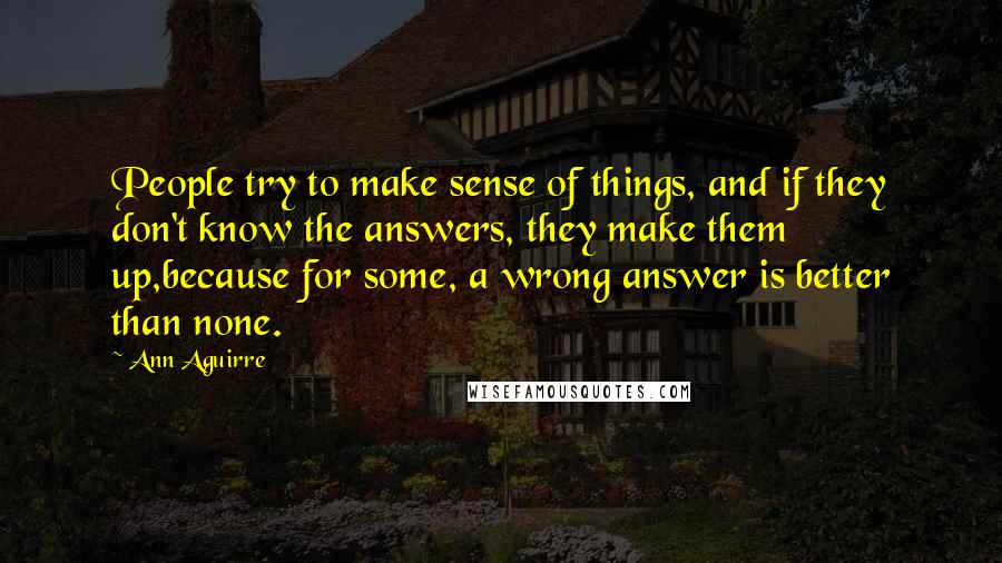 Ann Aguirre Quotes: People try to make sense of things, and if they don't know the answers, they make them up,because for some, a wrong answer is better than none.