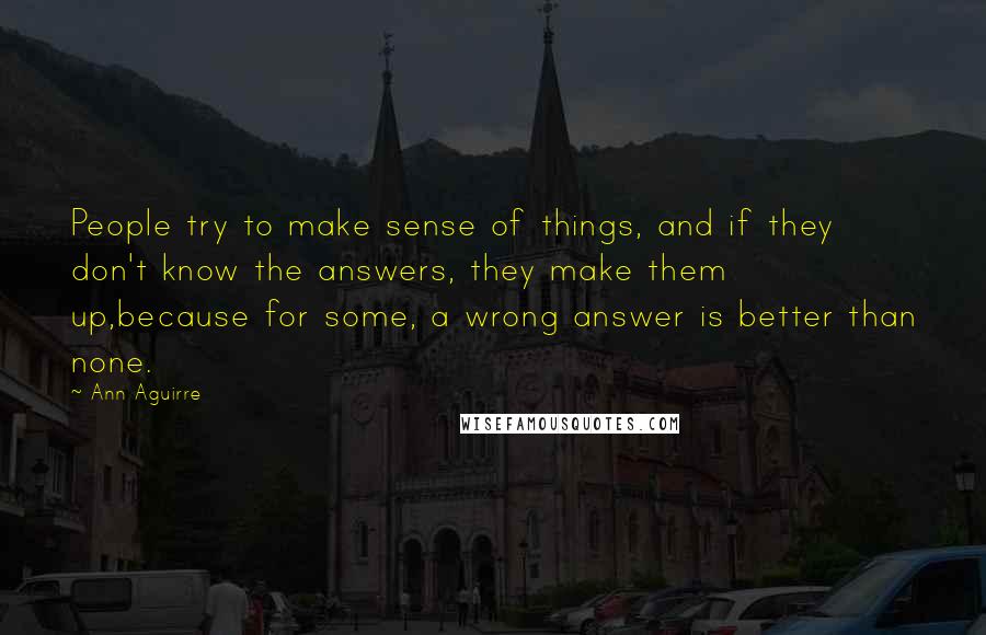 Ann Aguirre Quotes: People try to make sense of things, and if they don't know the answers, they make them up,because for some, a wrong answer is better than none.