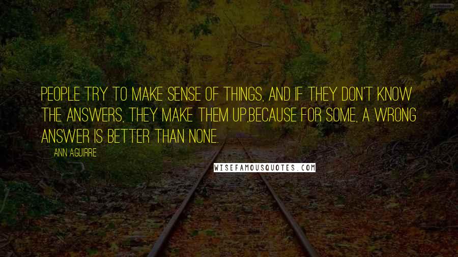 Ann Aguirre Quotes: People try to make sense of things, and if they don't know the answers, they make them up,because for some, a wrong answer is better than none.