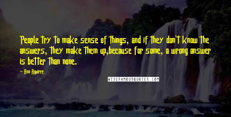 Ann Aguirre Quotes: People try to make sense of things, and if they don't know the answers, they make them up,because for some, a wrong answer is better than none.