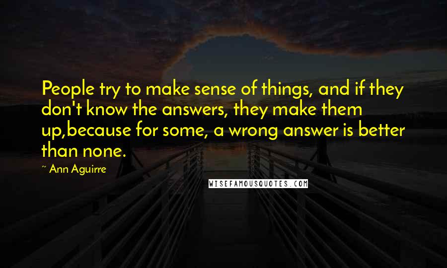 Ann Aguirre Quotes: People try to make sense of things, and if they don't know the answers, they make them up,because for some, a wrong answer is better than none.