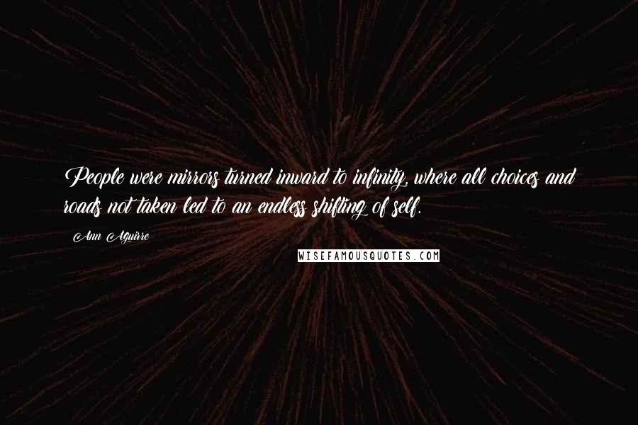 Ann Aguirre Quotes: People were mirrors turned inward to infinity, where all choices and roads not taken led to an endless shifting of self.