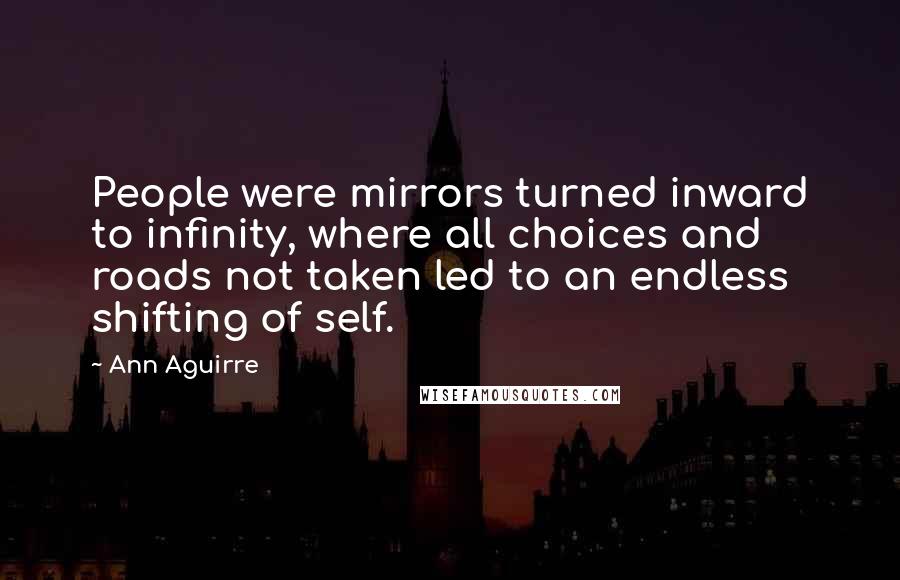 Ann Aguirre Quotes: People were mirrors turned inward to infinity, where all choices and roads not taken led to an endless shifting of self.