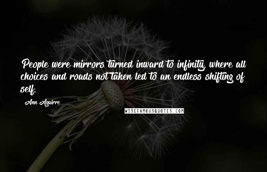 Ann Aguirre Quotes: People were mirrors turned inward to infinity, where all choices and roads not taken led to an endless shifting of self.