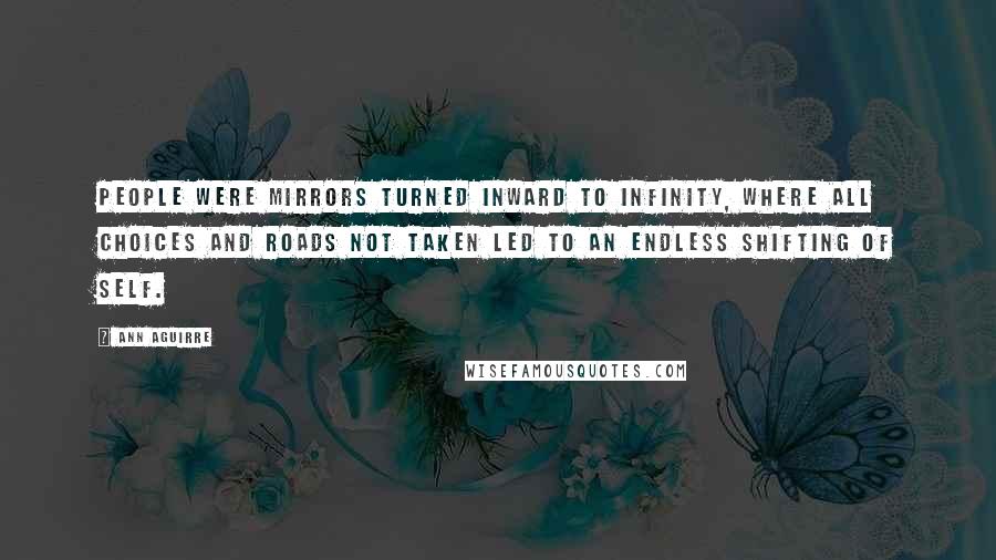 Ann Aguirre Quotes: People were mirrors turned inward to infinity, where all choices and roads not taken led to an endless shifting of self.