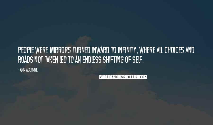 Ann Aguirre Quotes: People were mirrors turned inward to infinity, where all choices and roads not taken led to an endless shifting of self.