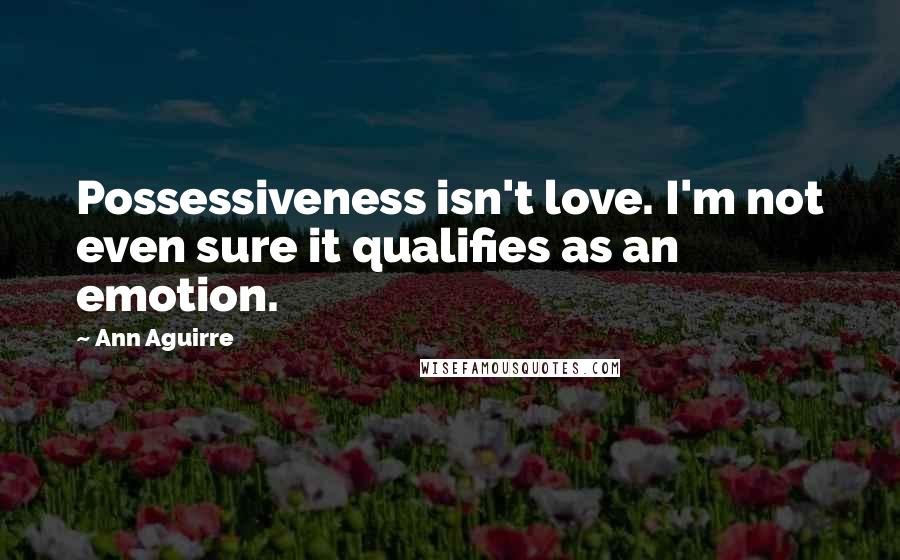 Ann Aguirre Quotes: Possessiveness isn't love. I'm not even sure it qualifies as an emotion.