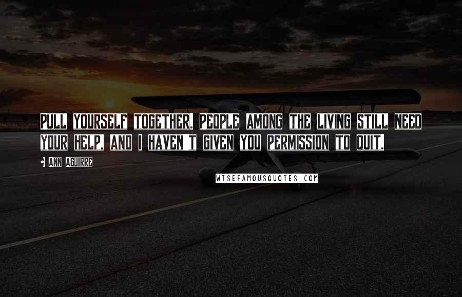Ann Aguirre Quotes: Pull yourself together. People among the living still need your help, and I haven't given you permission to quit.