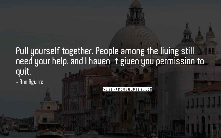 Ann Aguirre Quotes: Pull yourself together. People among the living still need your help, and I haven't given you permission to quit.