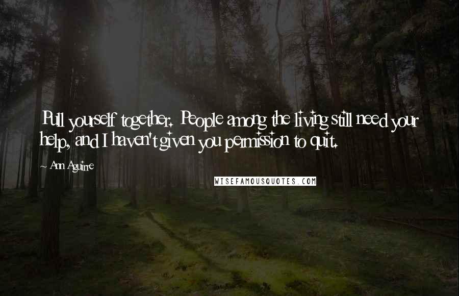 Ann Aguirre Quotes: Pull yourself together. People among the living still need your help, and I haven't given you permission to quit.