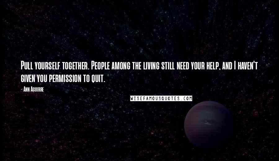 Ann Aguirre Quotes: Pull yourself together. People among the living still need your help, and I haven't given you permission to quit.