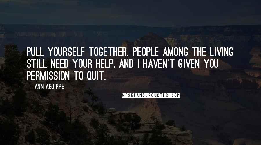 Ann Aguirre Quotes: Pull yourself together. People among the living still need your help, and I haven't given you permission to quit.