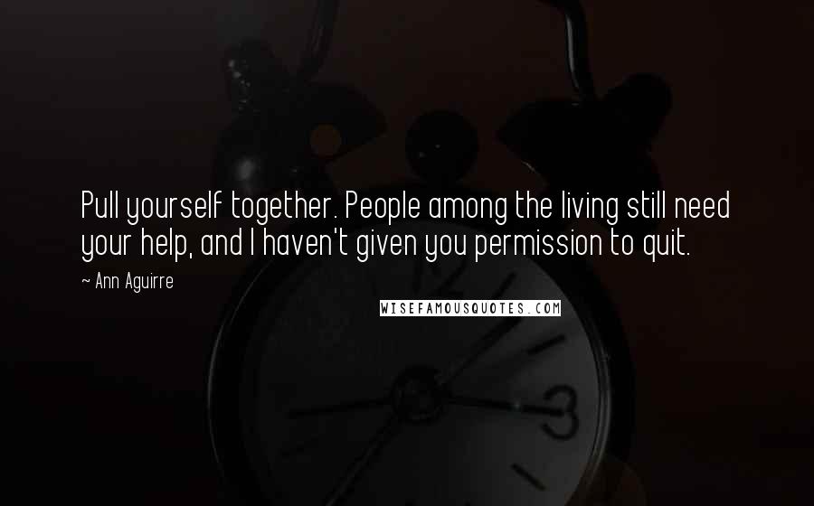 Ann Aguirre Quotes: Pull yourself together. People among the living still need your help, and I haven't given you permission to quit.