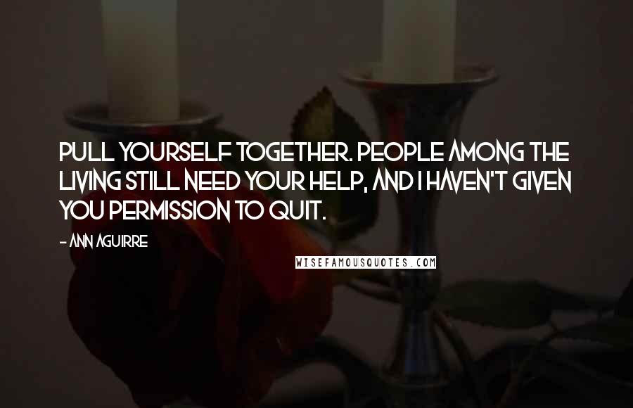 Ann Aguirre Quotes: Pull yourself together. People among the living still need your help, and I haven't given you permission to quit.