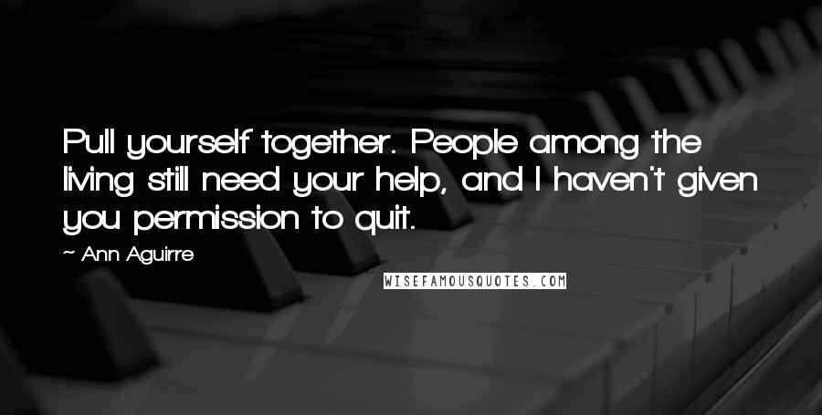 Ann Aguirre Quotes: Pull yourself together. People among the living still need your help, and I haven't given you permission to quit.