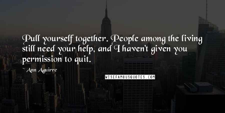 Ann Aguirre Quotes: Pull yourself together. People among the living still need your help, and I haven't given you permission to quit.