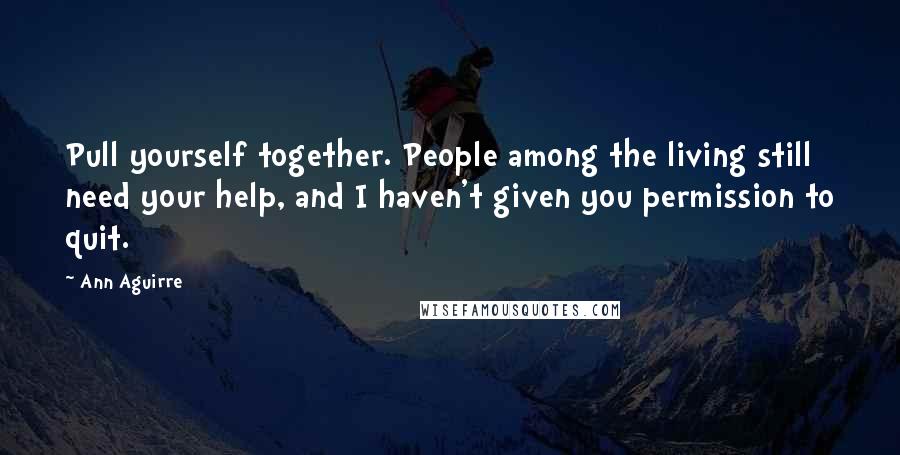 Ann Aguirre Quotes: Pull yourself together. People among the living still need your help, and I haven't given you permission to quit.