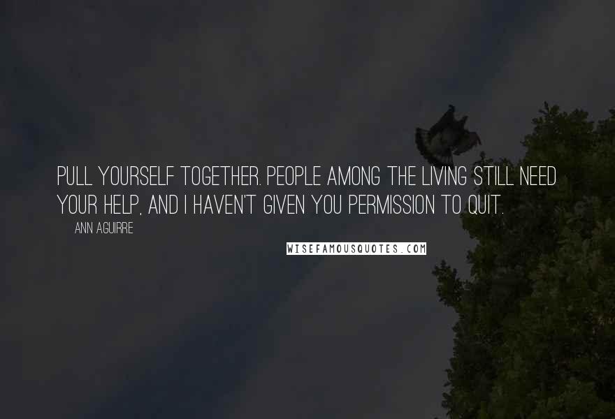 Ann Aguirre Quotes: Pull yourself together. People among the living still need your help, and I haven't given you permission to quit.