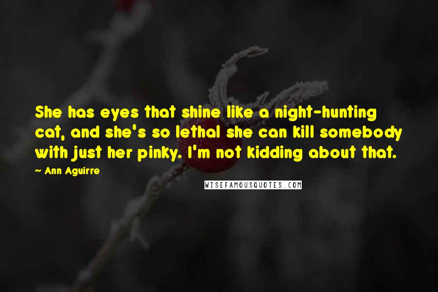 Ann Aguirre Quotes: She has eyes that shine like a night-hunting cat, and she's so lethal she can kill somebody with just her pinky. I'm not kidding about that.