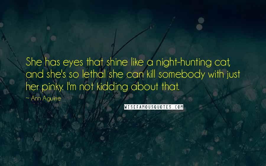 Ann Aguirre Quotes: She has eyes that shine like a night-hunting cat, and she's so lethal she can kill somebody with just her pinky. I'm not kidding about that.