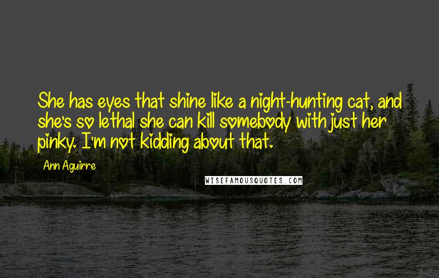 Ann Aguirre Quotes: She has eyes that shine like a night-hunting cat, and she's so lethal she can kill somebody with just her pinky. I'm not kidding about that.