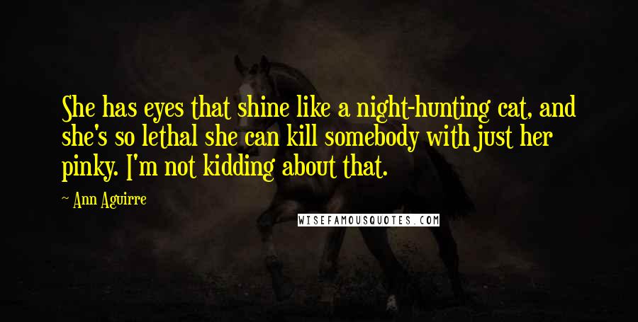 Ann Aguirre Quotes: She has eyes that shine like a night-hunting cat, and she's so lethal she can kill somebody with just her pinky. I'm not kidding about that.