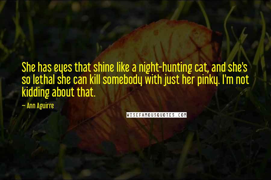 Ann Aguirre Quotes: She has eyes that shine like a night-hunting cat, and she's so lethal she can kill somebody with just her pinky. I'm not kidding about that.