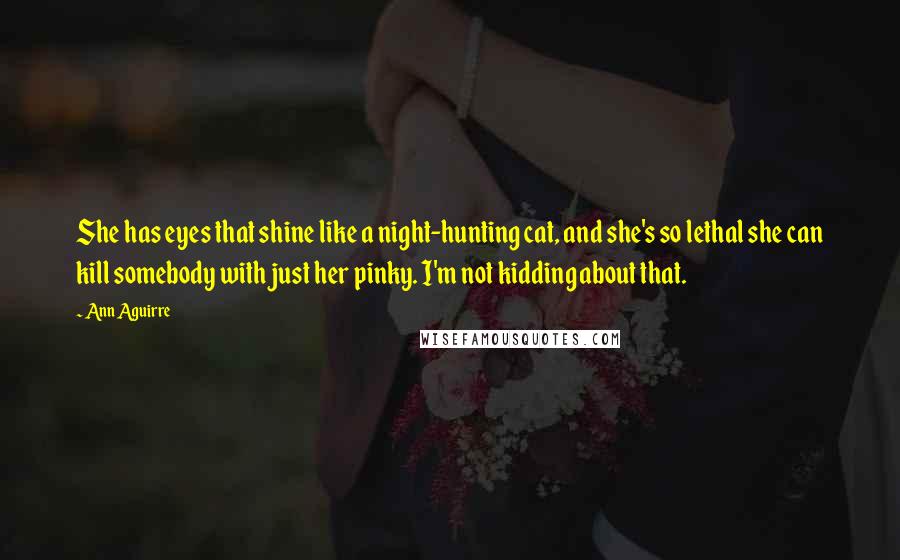 Ann Aguirre Quotes: She has eyes that shine like a night-hunting cat, and she's so lethal she can kill somebody with just her pinky. I'm not kidding about that.