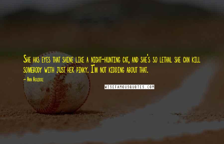 Ann Aguirre Quotes: She has eyes that shine like a night-hunting cat, and she's so lethal she can kill somebody with just her pinky. I'm not kidding about that.