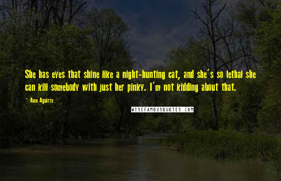 Ann Aguirre Quotes: She has eyes that shine like a night-hunting cat, and she's so lethal she can kill somebody with just her pinky. I'm not kidding about that.