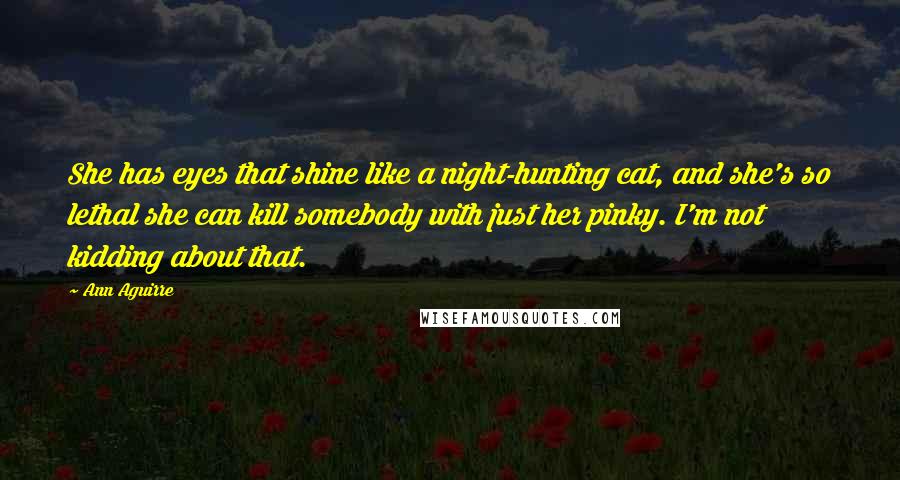 Ann Aguirre Quotes: She has eyes that shine like a night-hunting cat, and she's so lethal she can kill somebody with just her pinky. I'm not kidding about that.