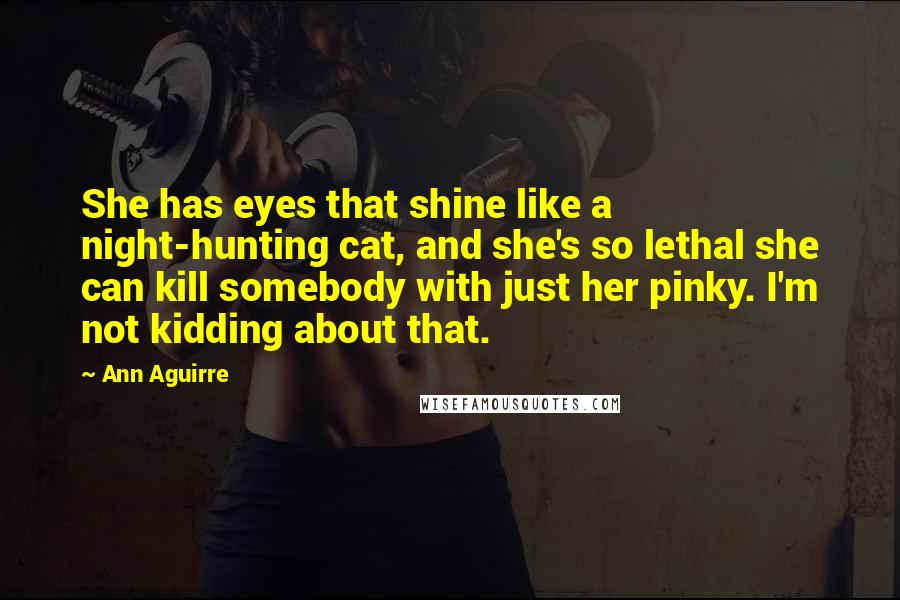 Ann Aguirre Quotes: She has eyes that shine like a night-hunting cat, and she's so lethal she can kill somebody with just her pinky. I'm not kidding about that.