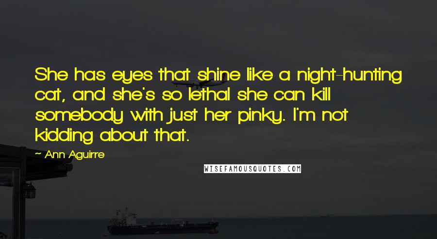 Ann Aguirre Quotes: She has eyes that shine like a night-hunting cat, and she's so lethal she can kill somebody with just her pinky. I'm not kidding about that.
