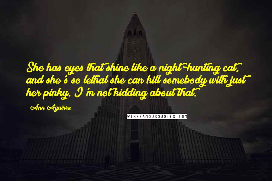 Ann Aguirre Quotes: She has eyes that shine like a night-hunting cat, and she's so lethal she can kill somebody with just her pinky. I'm not kidding about that.