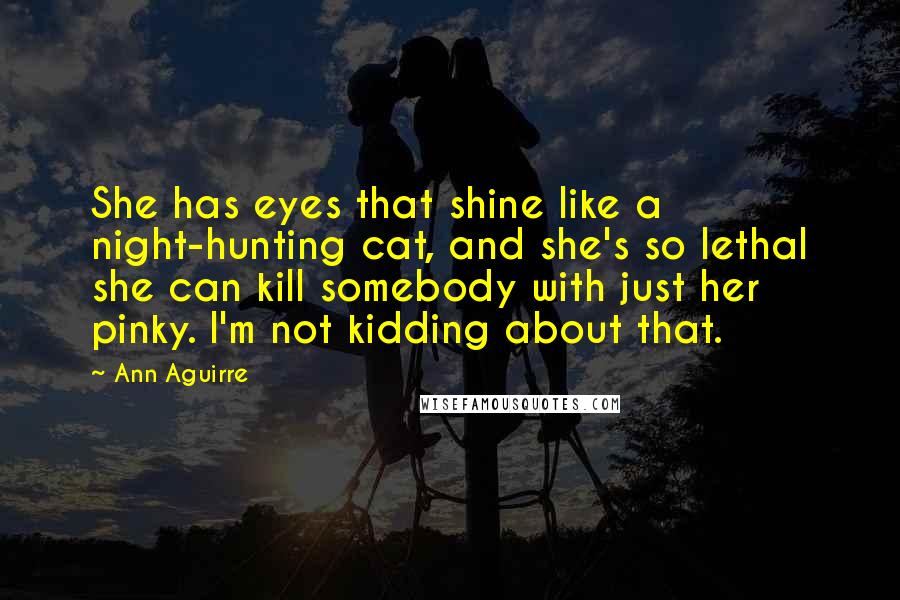 Ann Aguirre Quotes: She has eyes that shine like a night-hunting cat, and she's so lethal she can kill somebody with just her pinky. I'm not kidding about that.