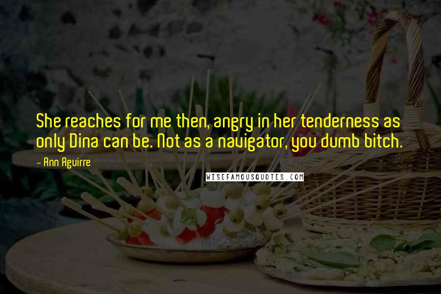 Ann Aguirre Quotes: She reaches for me then, angry in her tenderness as only Dina can be. Not as a navigator, you dumb bitch.