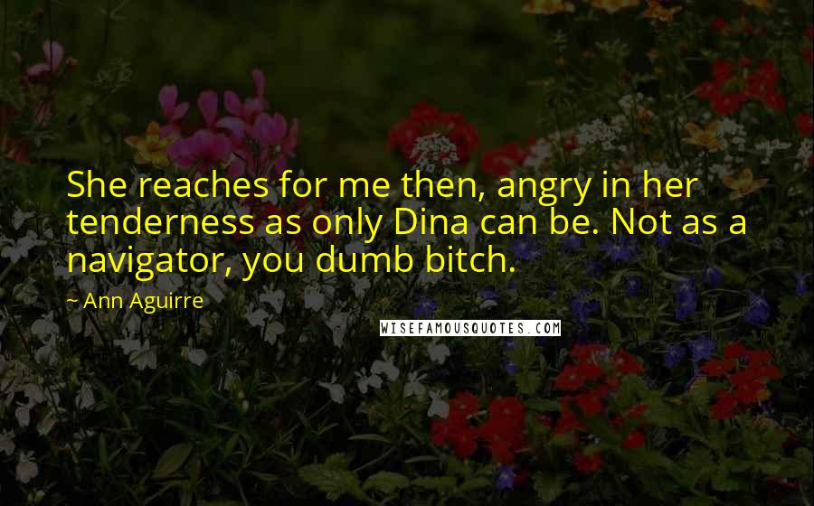 Ann Aguirre Quotes: She reaches for me then, angry in her tenderness as only Dina can be. Not as a navigator, you dumb bitch.