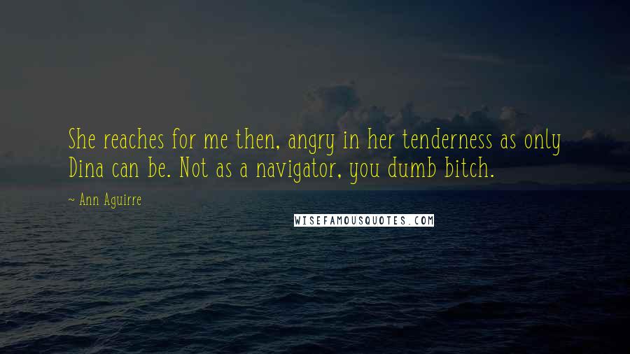 Ann Aguirre Quotes: She reaches for me then, angry in her tenderness as only Dina can be. Not as a navigator, you dumb bitch.